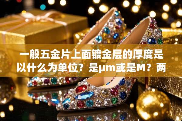 一般五金片上面镀金层的厚度是以什么为单位？是μm或是M？两者之间是什么比例关系