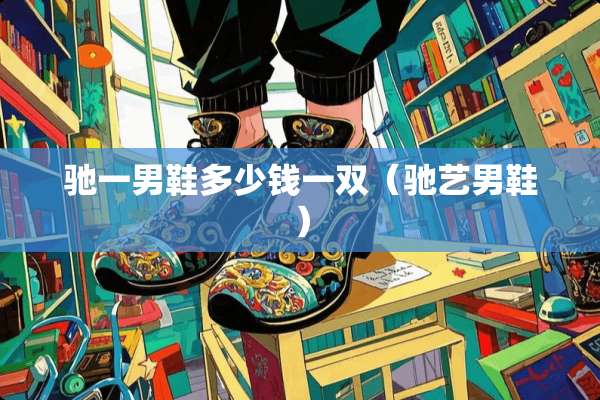 驰一男鞋多少钱一双（驰艺男鞋）