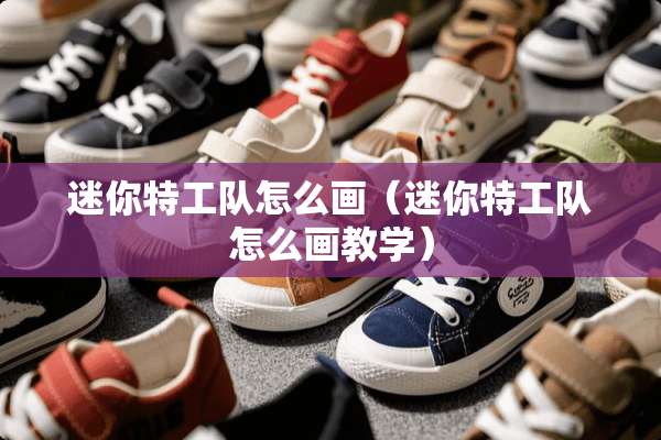 迷你特工队怎么画（迷你特工队怎么画教学）