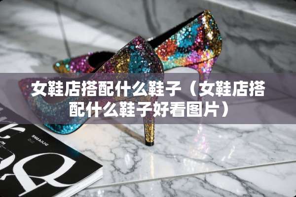 女鞋店搭配什么鞋子（女鞋店搭配什么鞋子好看图片）
