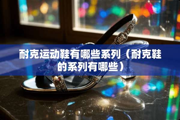 耐克运动鞋有哪些系列（耐克鞋的系列有哪些）