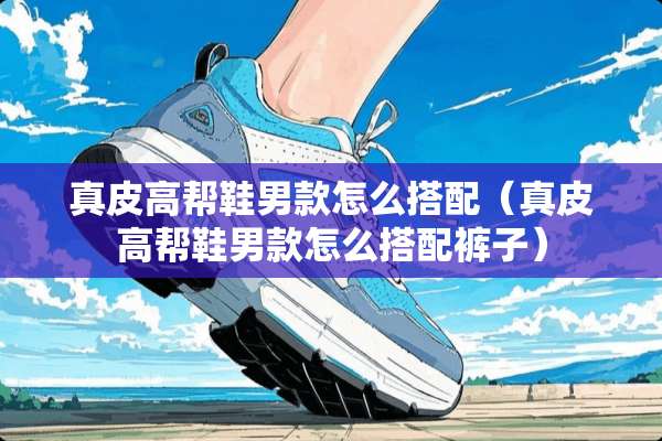 真皮高帮鞋男款怎么搭配（真皮高帮鞋男款怎么搭配裤子）