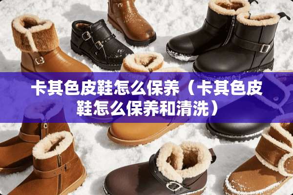 卡其色皮鞋怎么保养（卡其色皮鞋怎么保养和清洗）