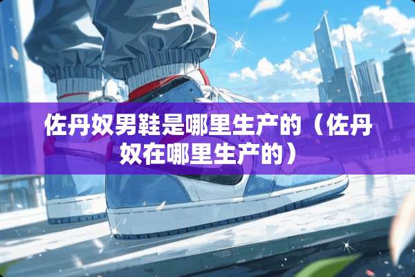 佐丹*男鞋是哪里生产的（佐丹*在哪里生产的）
