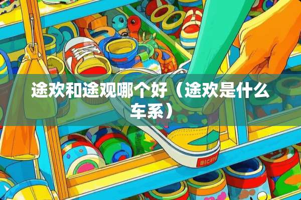 途欢和途观哪个好（途欢是什么车系）