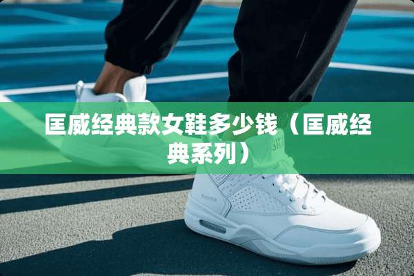 匡威经典款女鞋多少钱（匡威经典系列）