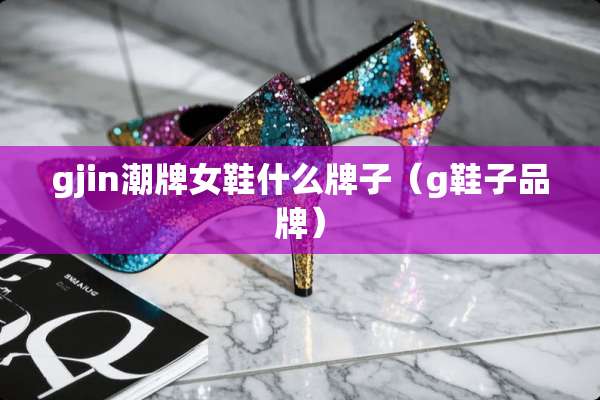 gjin潮牌女鞋什么牌子（g鞋子品牌）