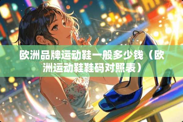 欧洲品牌运动鞋一般多少钱（欧洲运动鞋鞋码对照表）