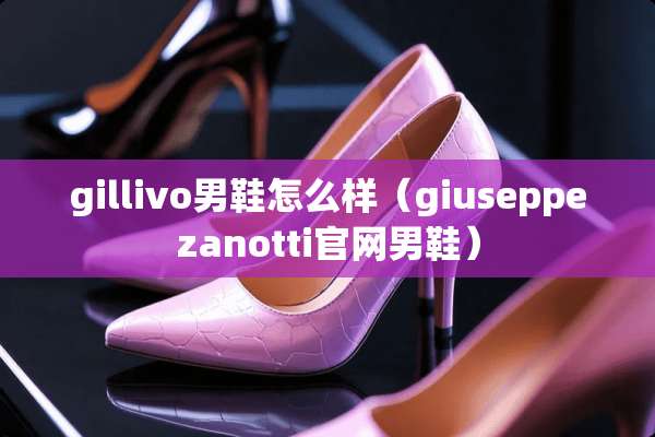 gillivo男鞋怎么样（giuseppezanotti官网男鞋）