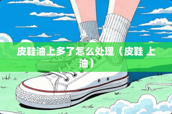 皮鞋油上多了怎么处理（皮鞋 上油）