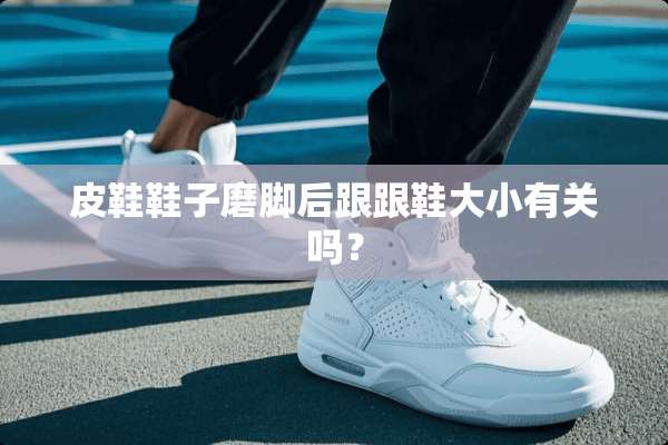皮鞋鞋子磨脚后跟跟鞋大小有关吗？