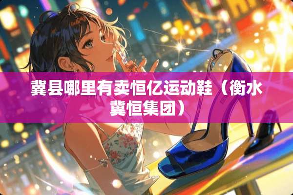 冀县哪里有卖恒亿运动鞋（衡水冀恒集团）