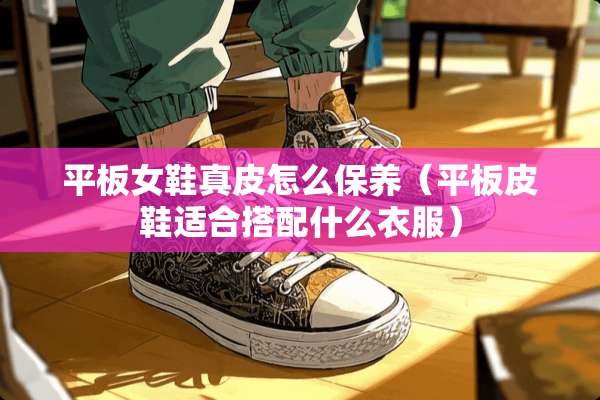 平板女鞋真皮怎么保养（平板皮鞋适合搭配什么衣服）