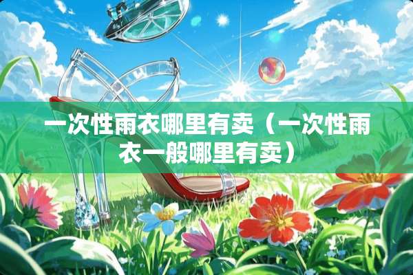 一次性雨衣哪里有卖（一次性雨衣一般哪里有卖）