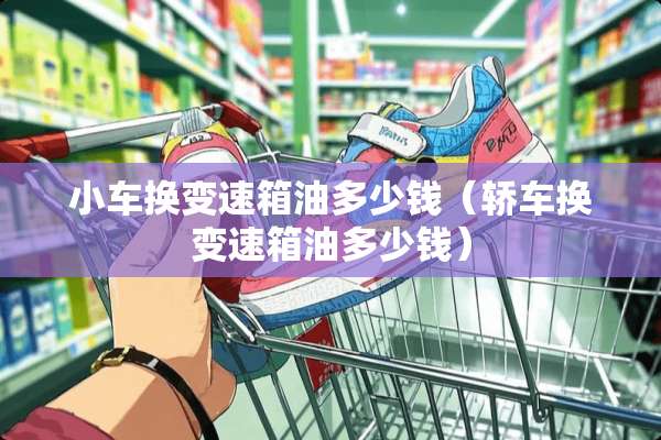 小车换变速箱油多少钱（轿车换变速箱油多少钱）