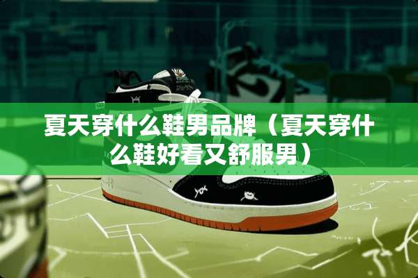 夏天穿什么鞋男品牌（夏天穿什么鞋好看又舒服男）