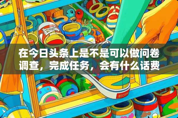 在今日头条上是不是可以做问卷调查，完成任务，会有什么话费送吗？我