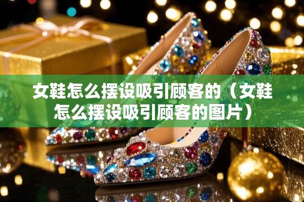 女鞋怎么摆设吸引顾客的（女鞋怎么摆设吸引顾客的图片）