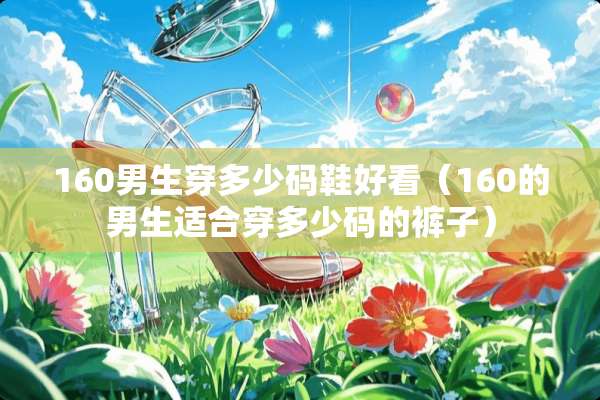 160男生穿多少码鞋好看（160的男生适合穿多少码的裤子）