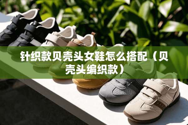 针织款贝壳头女鞋怎么搭配（贝壳头编织款）