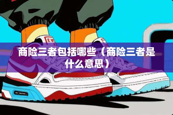 商险三者包括哪些（商险三者是什么意思）