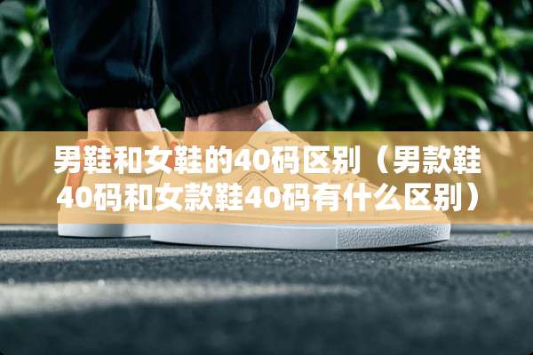 男鞋和女鞋的40码区别（男款鞋40码和女款鞋40码有什么区别）