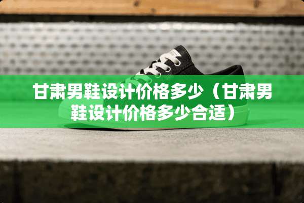 甘肃男鞋设计价格多少（甘肃男鞋设计价格多少合适）