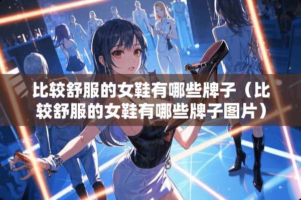比较舒服的女鞋有哪些牌子（比较舒服的女鞋有哪些牌子图片）