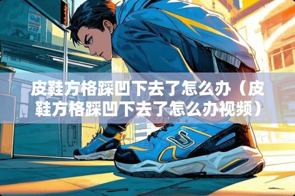 皮鞋方格踩凹下去了怎么办（皮鞋方格踩凹下去了怎么办视频）