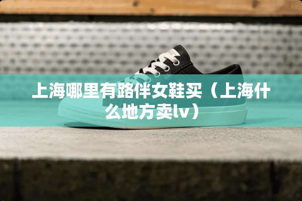 上海哪里有路伴女鞋买（上海什么地方卖lv）