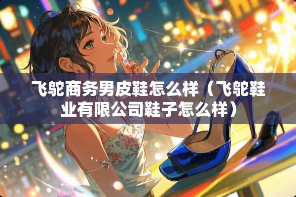 飞鸵商务男皮鞋怎么样（飞鸵鞋业有限公司鞋子怎么样）
