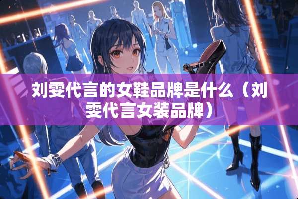 刘雯代言的女鞋品牌是什么（刘雯代言女装品牌）