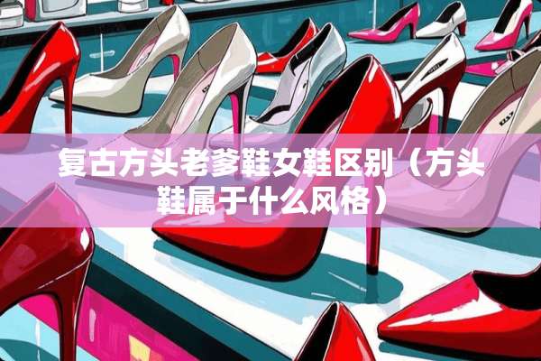 复古方头老爹鞋女鞋区别（方头鞋属于什么风格）