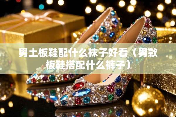 男土板鞋配什么袜子好看（男款板鞋搭配什么裤子）