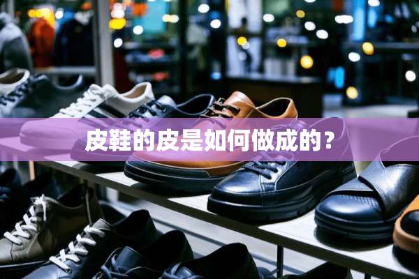 皮鞋的皮是如何做成的？