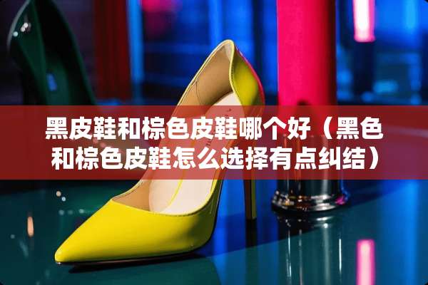 黑皮鞋和棕色皮鞋哪个好（黑色和棕色皮鞋怎么选择有点纠结）