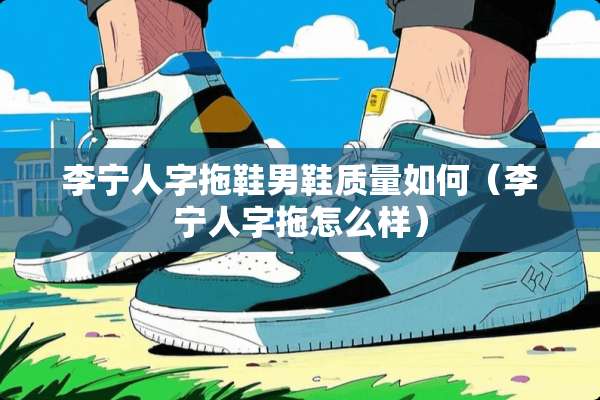 李宁人字拖鞋男鞋质量如何（李宁人字拖怎么样）