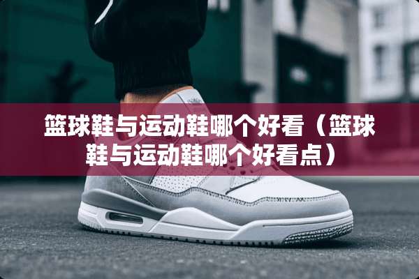 篮球鞋与运动鞋哪个好看（篮球鞋与运动鞋哪个好看点）