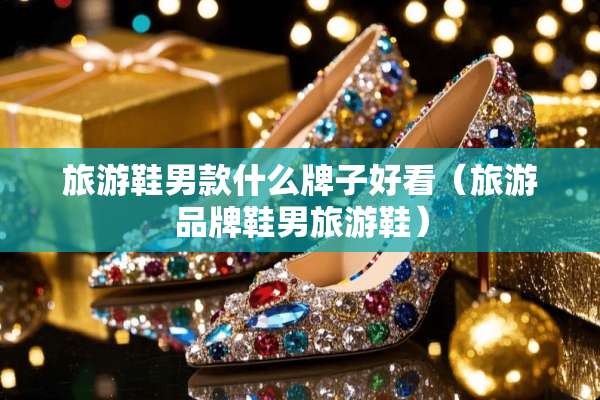 旅游鞋男款什么牌子好看（旅游品牌鞋男旅游鞋）