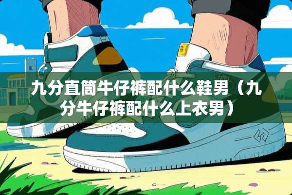 九分直筒牛仔裤配什么鞋男（九分牛仔裤配什么上衣男）