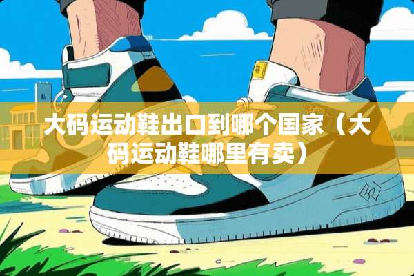 大码运动鞋出口到哪个国家（大码运动鞋哪里有卖）