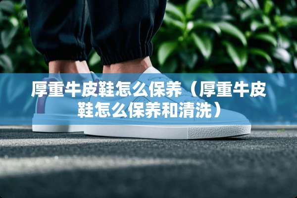 厚重牛皮鞋怎么保养（厚重牛皮鞋怎么保养和清洗）