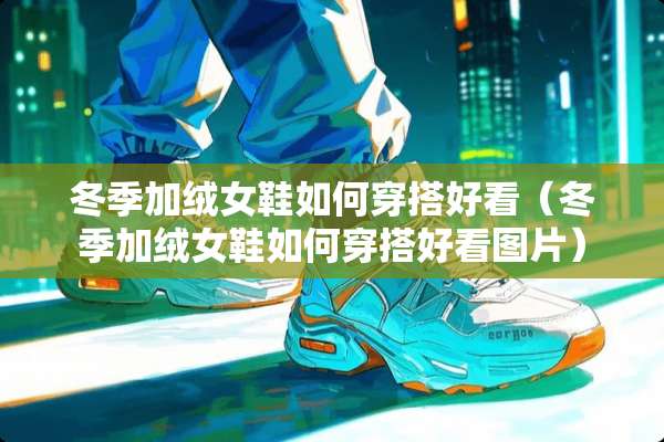 冬季加绒女鞋如何穿搭好看（冬季加绒女鞋如何穿搭好看图片）
