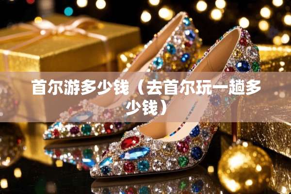 首尔游多少钱（去首尔玩一趟多少钱）
