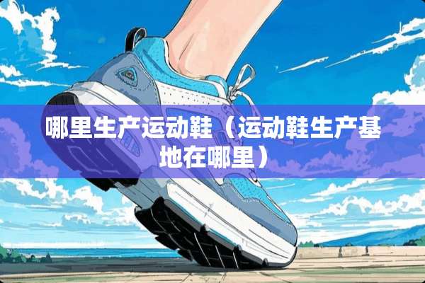 哪里生产运动鞋（运动鞋生产基地在哪里）