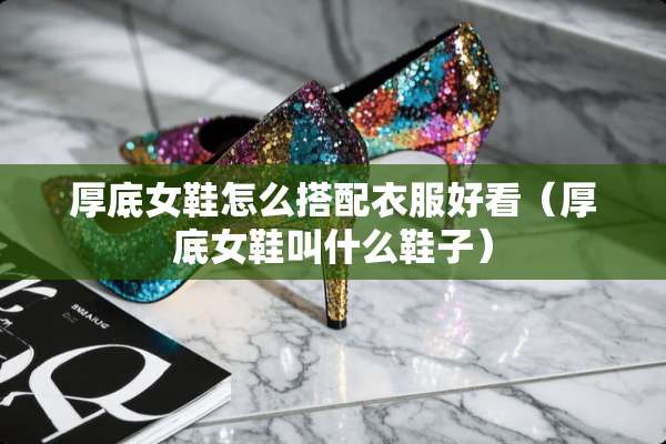 厚底女鞋怎么搭配衣服好看（厚底女鞋叫什么鞋子）