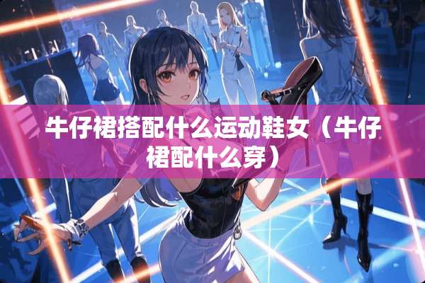 牛仔裙搭配什么运动鞋女（牛仔裙配什么穿）