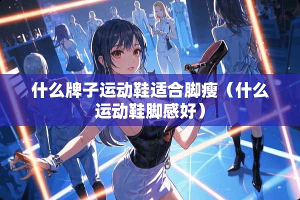 什么牌子运动鞋适合脚瘦（什么运动鞋脚感好）