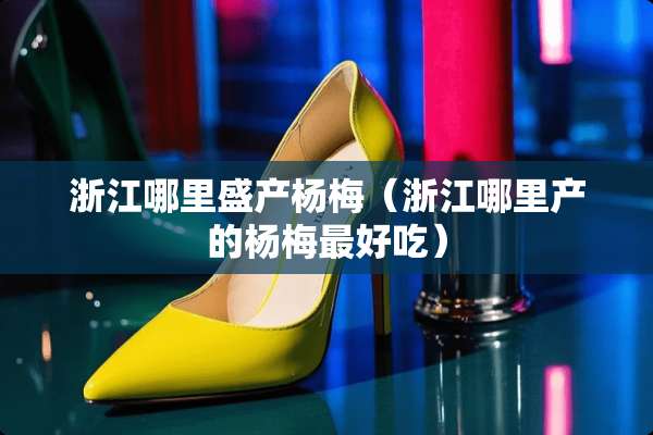 浙江哪里盛产杨梅（浙江哪里产的杨梅最好吃）