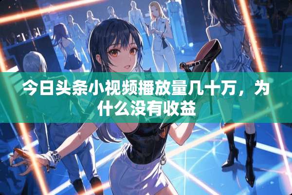 今日头条小视频播放量几十万，为什么没有收益
